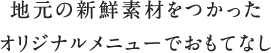 地元の新鮮素材をつかったオリジナルメニューでおもてなし