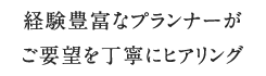 経験豊富なプランナーが ご要望を丁寧にヒアリング