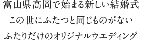 富山･高岡で始める新しい結婚式この世にふたつと同じものがないふたりだけのオリジナルウエディング