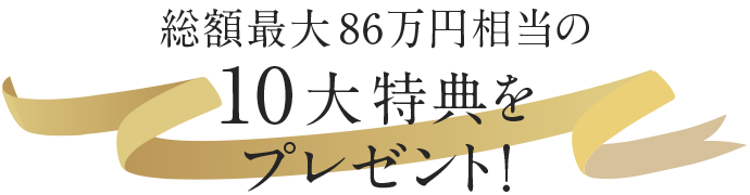 総額最大86万円相当の10大特典をプレゼント！