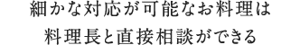 細やかな対応が可能なお料理はシェフと直接相談ができる