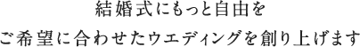 結婚式にもっと自由をご希望に合わせたウエディングを創り上げます